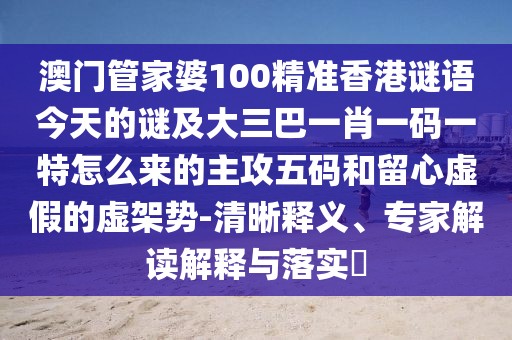 澳門管家婆100精準(zhǔn)香港謎語今天的謎及大三巴一肖一碼一特怎么來的主攻五碼和留心虛假的虛架勢-清晰釋義、專家解讀解釋與落實?