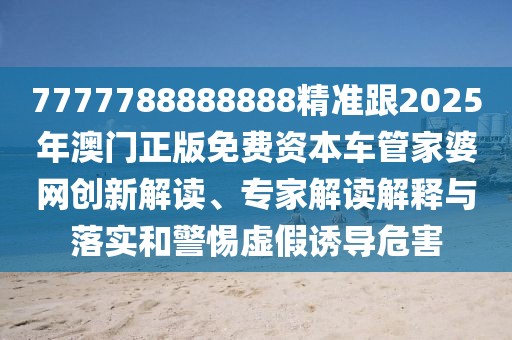 7777788888888精準跟2025年澳門正版免費資本車管家婆網(wǎng)創(chuàng)新解讀、專家解讀解釋與落實和警惕虛假誘導危害