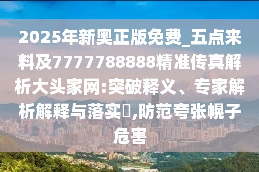 2025年新奧正版免費(fèi)_五點(diǎn)來(lái)料及7777788888精準(zhǔn)傳真解析大頭家網(wǎng):突破釋義、專(zhuān)家解析解釋與落實(shí)?,防范夸張幌子危害