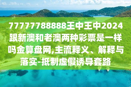 77777788888王中王中2024跟新澳和老澳兩種彩票是一樣嗎金算盤網(wǎng),主流釋義、解釋與落實-抵制虛假誘導(dǎo)套路