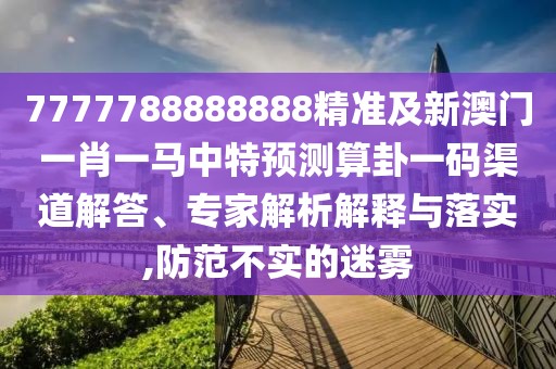 7777788888888精準及新澳門一肖一馬中特預測算卦一碼渠道解答、專家解析解釋與落實,防范不實的迷霧