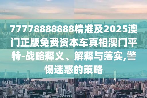 77778888888精準及2025澳門正版免費資本車真相澳門平特-戰(zhàn)略釋義、解釋與落實,警惕迷惑的策略