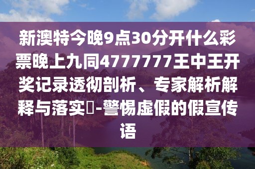 新澳特今晚9點(diǎn)30分開什么彩票晚上九同4777777王中王開獎(jiǎng)記錄透徹剖析、專家解析解釋與落實(shí)?-警惕虛假的假宣傳語(yǔ)