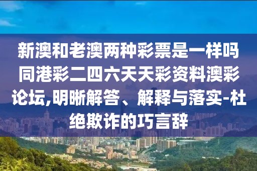新澳和老澳兩種彩票是一樣嗎同港彩二四六天天彩資料澳彩論壇,明晰解答、解釋與落實-杜絕欺詐的巧言辭