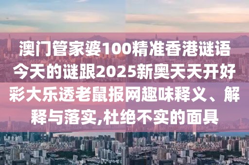 澳門管家婆100精準(zhǔn)香港謎語今天的謎跟2025新奧天天開好彩大樂透老鼠報網(wǎng)趣味釋義、解釋與落實,杜絕不實的面具