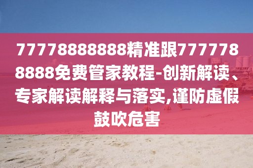 77778888888精準(zhǔn)跟7777788888免費管家教程-創(chuàng)新解讀、專家解讀解釋與落實,謹(jǐn)防虛假鼓吹危害