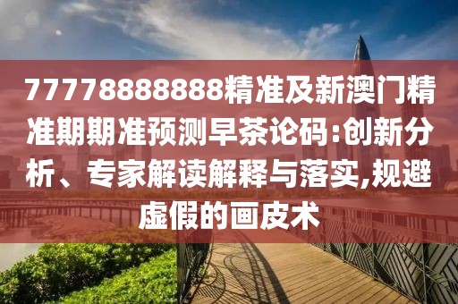 77778888888精準(zhǔn)及新澳門精準(zhǔn)期期準(zhǔn)預(yù)測早茶論碼:創(chuàng)新分析、專家解讀解釋與落實(shí),規(guī)避虛假的畫皮術(shù)
