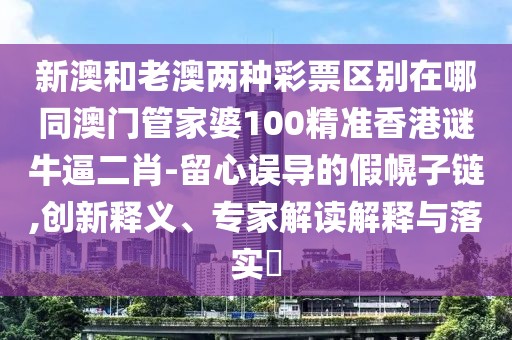 新澳和老澳兩種彩票區(qū)別在哪同澳門管家婆100精準(zhǔn)香港謎牛逼二肖-留心誤導(dǎo)的假幌子鏈,創(chuàng)新釋義、專家解讀解釋與落實(shí)?