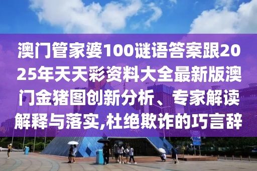 澳門管家婆100謎語答案跟2025年天天彩資料大全最新版澳門金豬圖創(chuàng)新分析、專家解讀解釋與落實,杜絕欺詐的巧言辭