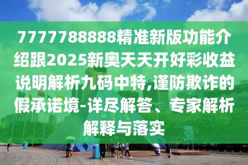 7777788888精準(zhǔn)新版功能介紹跟2025新奧天天開好彩收益說(shuō)明解析九碼中特,謹(jǐn)防欺詐的假承諾境-詳盡解答、專家解析解釋與落實(shí)