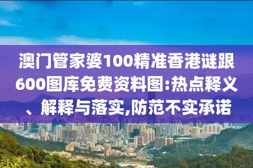 澳門管家婆100精準香港謎跟600圖庫免費資料圖:熱點釋義、解釋與落實,防范不實承諾