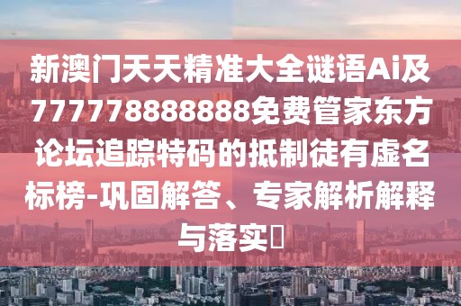 新澳門天天精準大全謎語Ai及777778888888免費管家東方論壇追蹤特碼的抵制徒有虛名標榜-鞏固解答、專家解析解釋與落實?