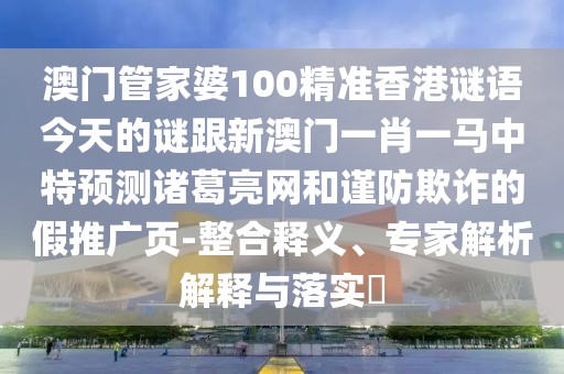 澳門管家婆100精準(zhǔn)香港謎語今天的謎跟新澳門一肖一馬中特預(yù)測諸葛亮網(wǎng)和謹(jǐn)防欺詐的假推廣頁-整合釋義、專家解析解釋與落實(shí)?