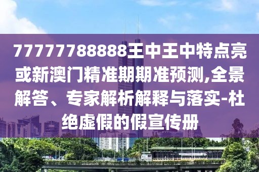 77777788888王中王中特點(diǎn)亮或新澳門精準(zhǔn)期期準(zhǔn)預(yù)測(cè),全景解答、專家解析解釋與落實(shí)-杜絕虛假的假宣傳冊(cè)