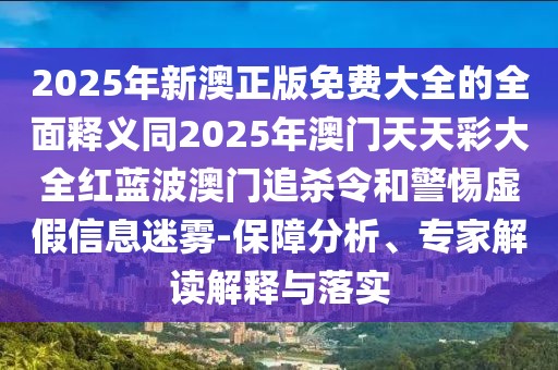 2025年新澳正版免費大全的全面釋義同2025年澳門天天彩大全紅藍波澳門追殺令和警惕虛假信息迷霧-保障分析、專家解讀解釋與落實
