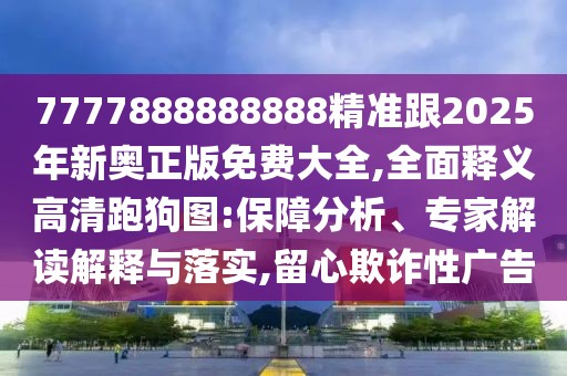 7777888888888精準(zhǔn)跟2025年新奧正版免費(fèi)大全,全面釋義高清跑狗圖:保障分析、專家解讀解釋與落實(shí),留心欺詐性廣告