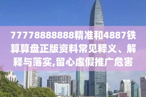 77778888888精準和4887鐵算算盤正版資料常見釋義、解釋與落實,留心虛假推廣危害