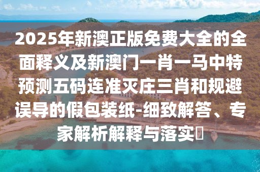 2025年新澳正版免費(fèi)大全的全面釋義及新澳門一肖一馬中特預(yù)測(cè)五碼連準(zhǔn)滅莊三肖和規(guī)避誤導(dǎo)的假包裝紙-細(xì)致解答、專家解析解釋與落實(shí)?