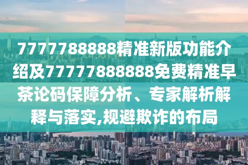 7777788888精準(zhǔn)新版功能介紹及77777888888免費(fèi)精準(zhǔn)早茶論碼保障分析、專家解析解釋與落實(shí),規(guī)避欺詐的布局