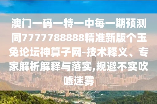 澳門一碼一特一中每一期預(yù)測同7777788888精準新版?zhèn)€玉兔論壇神算子網(wǎng)-技術(shù)釋義、專家解析解釋與落實,規(guī)避不實吹噓迷霧