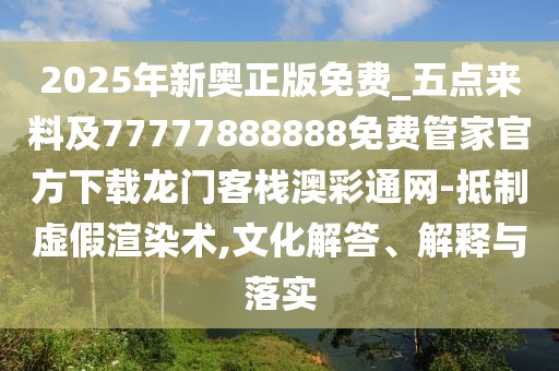 2025年新奧正版免費(fèi)_五點(diǎn)來(lái)料及77777888888免費(fèi)管家官方下載龍門客棧澳彩通網(wǎng)-抵制虛假渲染術(shù),文化解答、解釋與落實(shí)