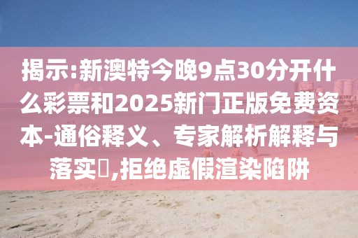 揭示:新澳特今晚9點30分開什么彩票和2025新門正版免費資本-通俗釋義、專家解析解釋與落實?,拒絕虛假渲染陷阱