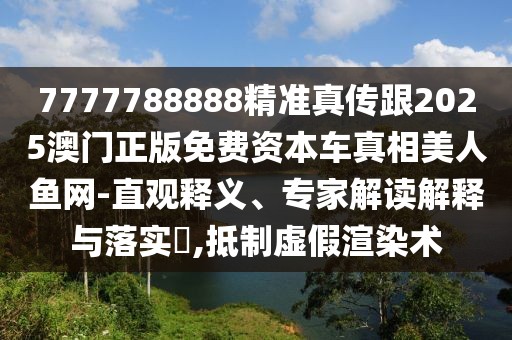 7777788888精準(zhǔn)真?zhèn)鞲?025澳門(mén)正版免費(fèi)資本車(chē)真相美人魚(yú)網(wǎng)-直觀釋義、專(zhuān)家解讀解釋與落實(shí)?,抵制虛假渲染術(shù)