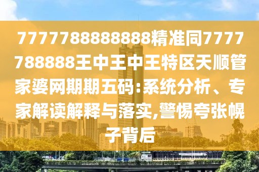 7777788888888精準(zhǔn)同7777788888王中王中王特區(qū)天順管家婆網(wǎng)期期五碼:系統(tǒng)分析、專家解讀解釋與落實(shí),警惕夸張幌子背后