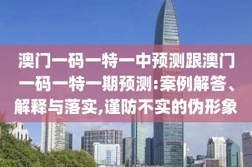 澳門一碼一特一中預(yù)測跟澳門一碼一特一期預(yù)測:案例解答、解釋與落實,謹防不實的偽形象
