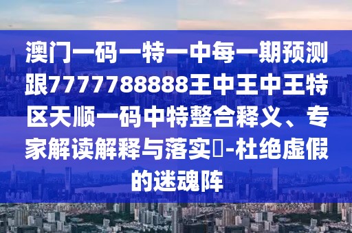 澳門一碼一特一中每一期預(yù)測跟7777788888王中王中王特區(qū)天順一碼中特整合釋義、專家解讀解釋與落實?-杜絕虛假的迷魂陣