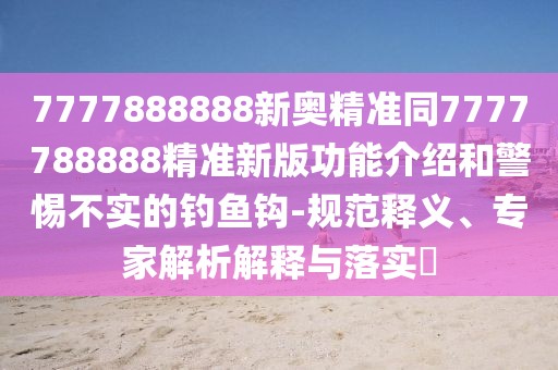 7777888888新奧精準(zhǔn)同7777788888精準(zhǔn)新版功能介紹和警惕不實(shí)的釣魚(yú)鉤-規(guī)范釋義、專(zhuān)家解析解釋與落實(shí)?