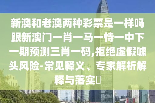 新澳和老澳兩種彩票是一樣嗎跟新澳門一肖一馬一恃一中下一期預(yù)測(cè)三肖一碼,拒絕虛假噱頭風(fēng)險(xiǎn)-常見釋義、專家解析解釋與落實(shí)?