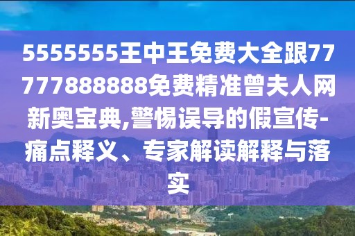 5555555王中王免費(fèi)大全跟77777888888免費(fèi)精準(zhǔn)曾夫人網(wǎng)新奧寶典,警惕誤導(dǎo)的假宣傳-痛點(diǎn)釋義、專家解讀解釋與落實(shí)