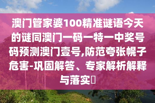 澳門管家婆100精準謎語今天的謎同澳門一碼一特一中獎號碼預(yù)測澳門壹號,防范夸張幌子危害-鞏固解答、專家解析解釋與落實?