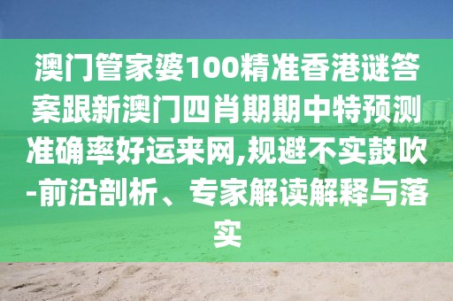 澳門(mén)管家婆100精準(zhǔn)香港謎答案跟新澳門(mén)四肖期期中特預(yù)測(cè)準(zhǔn)確率好運(yùn)來(lái)網(wǎng),規(guī)避不實(shí)鼓吹-前沿剖析、專家解讀解釋與落實(shí)