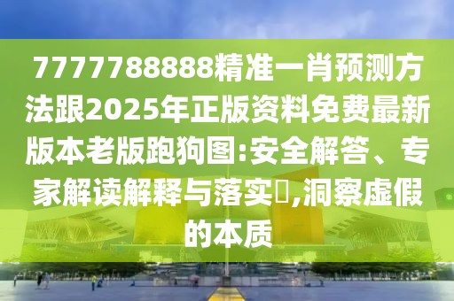 7777788888精準(zhǔn)一肖預(yù)測(cè)方法跟2025年正版資料免費(fèi)最新版本老版跑狗圖:安全解答、專(zhuān)家解讀解釋與落實(shí)?,洞察虛假的本質(zhì)
