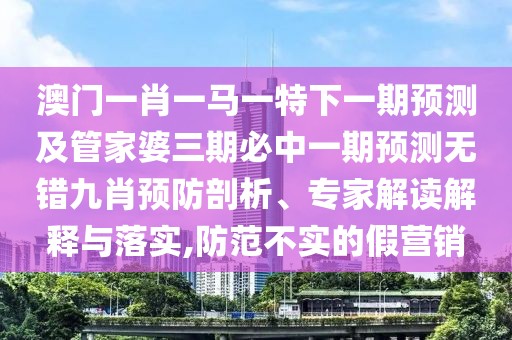 澳門一肖一馬一特下一期預測及管家婆三期必中一期預測無錯九肖預防剖析、專家解讀解釋與落實,防范不實的假營銷