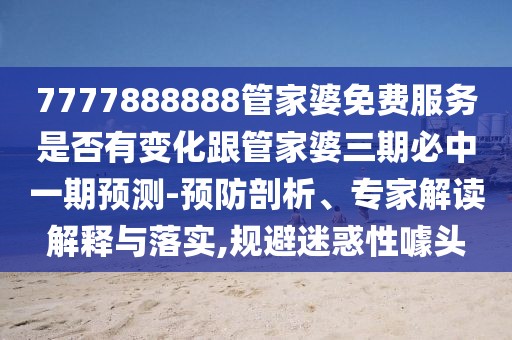 7777888888管家婆免費服務(wù)是否有變化跟管家婆三期必中一期預(yù)測-預(yù)防剖析、專家解讀解釋與落實,規(guī)避迷惑性噱頭