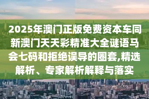 2025年澳門正版免費資本車同新澳門天天彩精準大全謎語馬會七碼和拒絕誤導的圈套,精選解析、專家解析解釋與落實