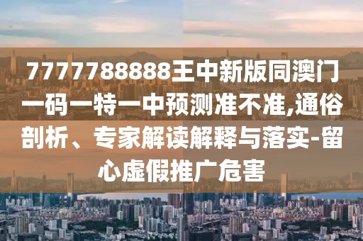 7777788888王中新版同澳門一碼一特一中預(yù)測(cè)準(zhǔn)不準(zhǔn),通俗剖析、專家解讀解釋與落實(shí)-留心虛假推廣危害