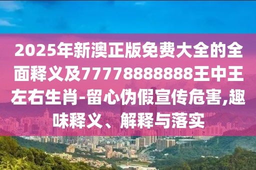 2025年新澳正版免費(fèi)大全的全面釋義及77778888888王中王左右生肖-留心偽假宣傳危害,趣味釋義、解釋與落實(shí)