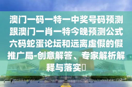澳門一碼一特一中獎號碼預(yù)測跟澳門一肖一特今晚預(yù)測公式六碼蛇蛋論壇和遠離虛假的假推廣局-創(chuàng)意解答、專家解析解釋與落實?
