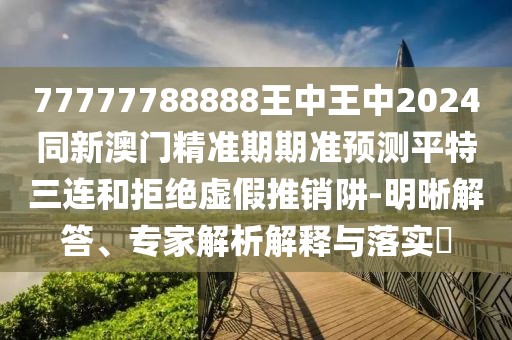 77777788888王中王中2024同新澳門精準(zhǔn)期期準(zhǔn)預(yù)測(cè)平特三連和拒絕虛假推銷阱-明晰解答、專家解析解釋與落實(shí)?