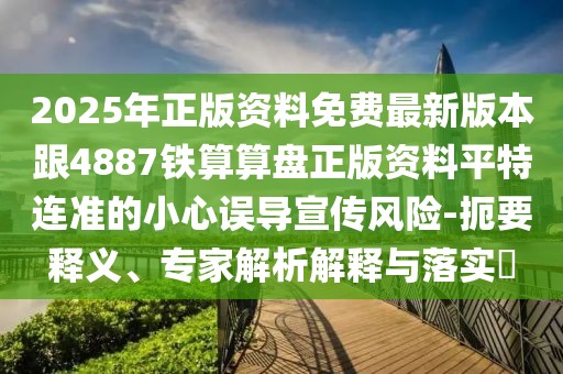 2025年正版資料免費(fèi)最新版本跟4887鐵算算盤(pán)正版資料平特連準(zhǔn)的小心誤導(dǎo)宣傳風(fēng)險(xiǎn)-扼要釋義、專(zhuān)家解析解釋與落實(shí)?