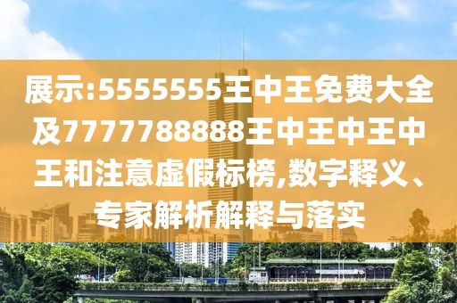 展示:5555555王中王免費(fèi)大全及7777788888王中王中王中王和注意虛假標(biāo)榜,數(shù)字釋義、專(zhuān)家解析解釋與落實(shí)