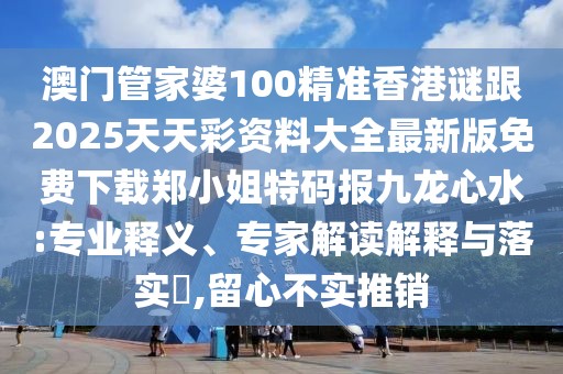 澳門管家婆100精準(zhǔn)香港謎跟2025天天彩資料大全最新版免費(fèi)下載鄭小姐特碼報(bào)九龍心水:專業(yè)釋義、專家解讀解釋與落實(shí)?,留心不實(shí)推銷