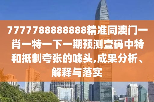7777788888888精準(zhǔn)同澳門(mén)一肖一特一下一期預(yù)測(cè)壹碼中特和抵制夸張的噱頭,成果分析、解釋與落實(shí)