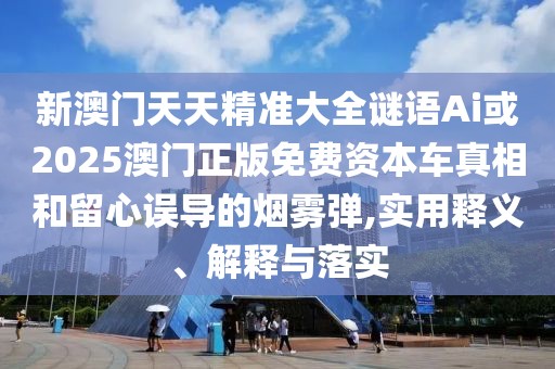 新澳門天天精準(zhǔn)大全謎語Ai或2025澳門正版免費(fèi)資本車真相和留心誤導(dǎo)的煙霧彈,實(shí)用釋義、解釋與落實(shí)
