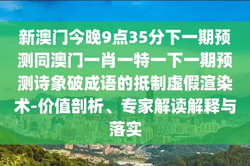 新澳門今晚9點(diǎn)35分下一期預(yù)測同澳門一肖一特一下一期預(yù)測詩象破成語的抵制虛假渲染術(shù)-價值剖析、專家解讀解釋與落實(shí)
