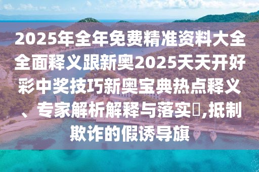 2025年全年免費(fèi)精準(zhǔn)資料大全全面釋義跟新奧2025天天開好彩中獎(jiǎng)技巧新奧寶典熱點(diǎn)釋義、專家解析解釋與落實(shí)?,抵制欺詐的假誘導(dǎo)旗